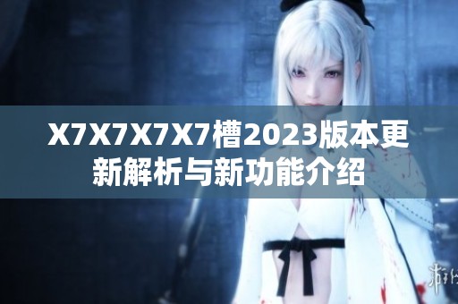 X7X7X7X7槽2023版本更新解析与新功能介绍