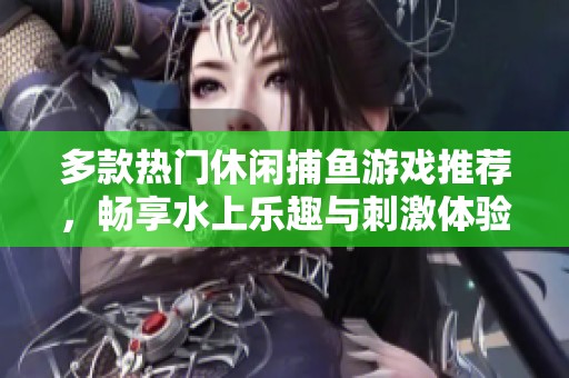 多款热门休闲捕鱼游戏推荐，畅享水上乐趣与刺激体验