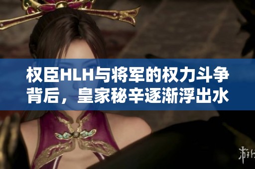 权臣HLH与将军的权力斗争背后，皇家秘辛逐渐浮出水面