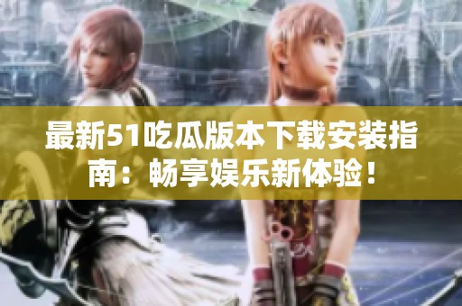 最新51吃瓜版本下载安装指南：畅享娱乐新体验！