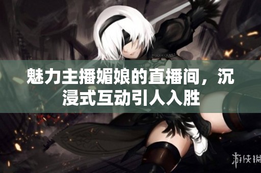 魅力主播媚娘的直播间，沉浸式互动引人入胜