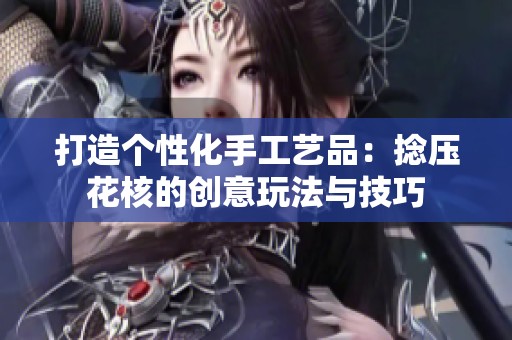 打造个性化手工艺品：捻压花核的创意玩法与技巧