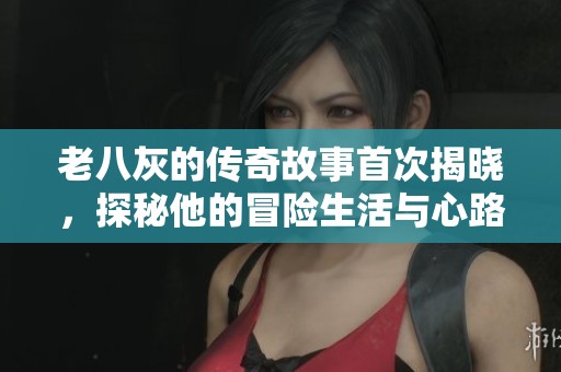 老八灰的传奇故事首次揭晓，探秘他的冒险生活与心路历程