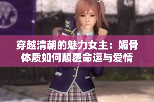 穿越清朝的魅力女主：媚骨体质如何颠覆命运与爱情