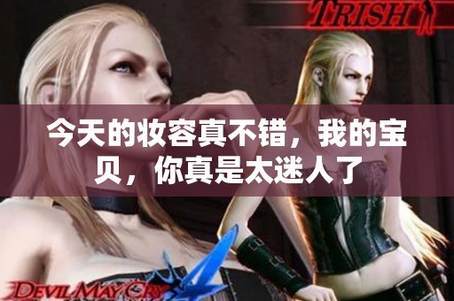 今天的妆容真不错，我的宝贝，你真是太迷人了