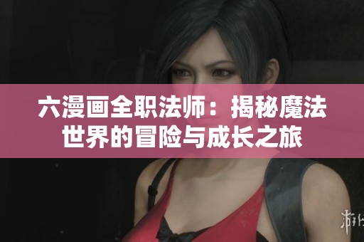 六漫画全职法师：揭秘魔法世界的冒险与成长之旅