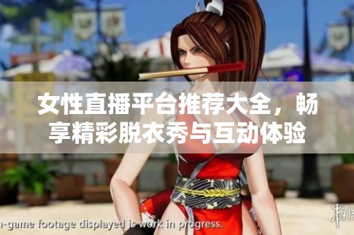 女性直播平台推荐大全，畅享精彩脱衣秀与互动体验