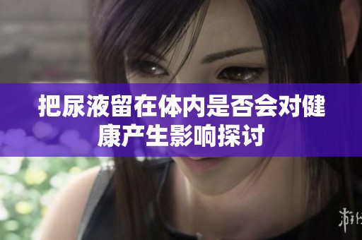 把尿液留在体内是否会对健康产生影响探讨