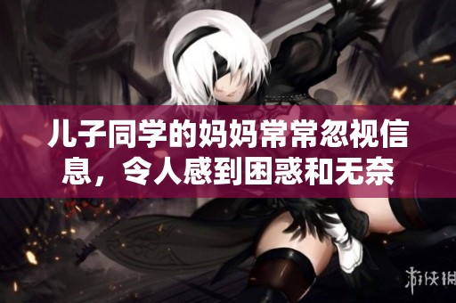 儿子同学的妈妈常常忽视信息，令人感到困惑和无奈