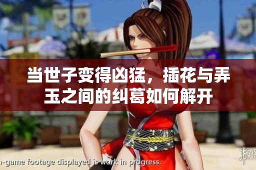 当世子变得凶猛，插花与弄玉之间的纠葛如何解开