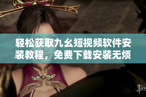 轻松获取九幺短视频软件安装教程，免费下载安装无烦恼