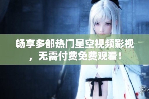 畅享多部热门星空视频影视，无需付费免费观看！