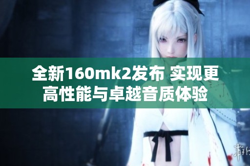 全新160mk2发布 实现更高性能与卓越音质体验