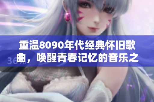 重温8090年代经典怀旧歌曲，唤醒青春记忆的音乐之旅