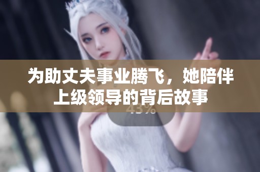 为助丈夫事业腾飞，她陪伴上级领导的背后故事