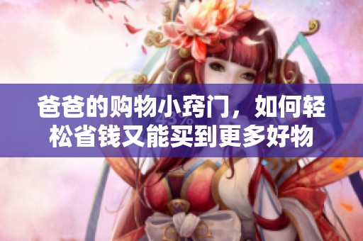 爸爸的购物小窍门，如何轻松省钱又能买到更多好物