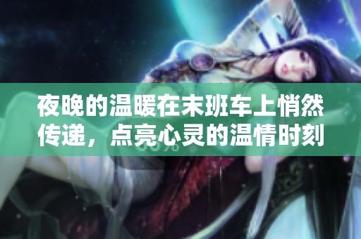 夜晚的温暖在末班车上悄然传递，点亮心灵的温情时刻
