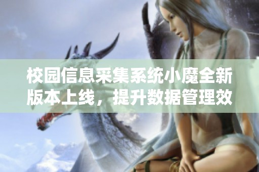 校园信息采集系统小魔全新版本上线，提升数据管理效率