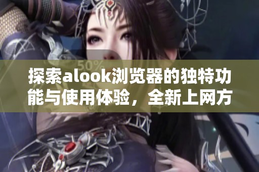 探索alook浏览器的独特功能与使用体验，全新上网方式揭秘