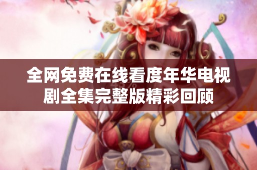 全网免费在线看度年华电视剧全集完整版精彩回顾