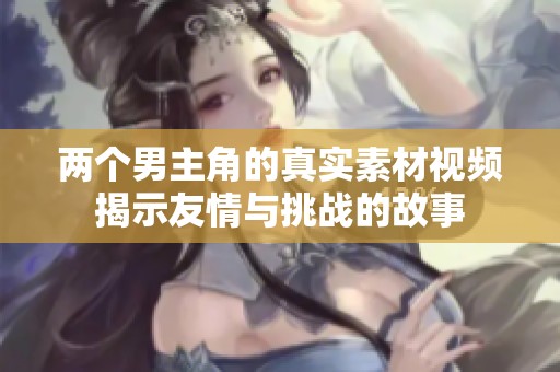 两个男主角的真实素材视频揭示友情与挑战的故事