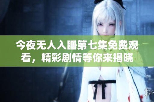 今夜无人入睡第七集免费观看，精彩剧情等你来揭晓