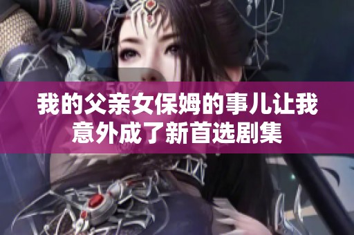 我的父亲女保姆的事儿让我意外成了新首选剧集