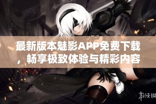 最新版本魅影APP免费下载，畅享极致体验与精彩内容