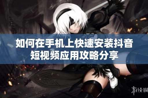 如何在手机上快速安装抖音短视频应用攻略分享