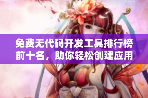 免费无代码开发工具排行榜前十名，助你轻松创建应用