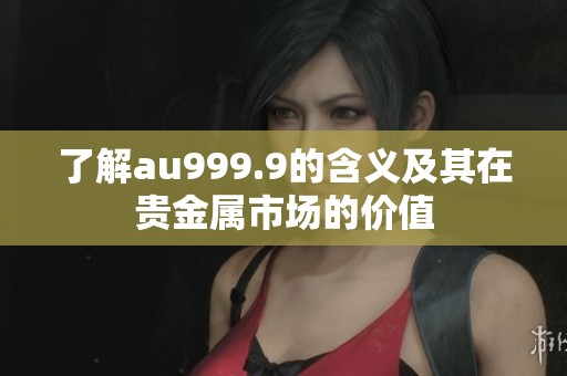了解au999.9的含义及其在贵金属市场的价值