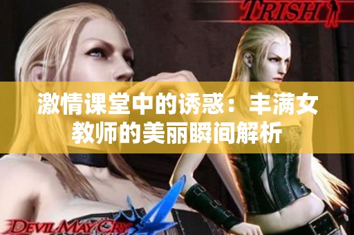 激情课堂中的诱惑：丰满女教师的美丽瞬间解析