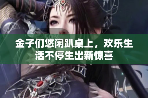 金子们悠闲趴桌上，欢乐生活不停生出新惊喜