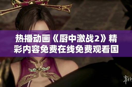 热播动画《厨中激战2》精彩内容免费在线免费观看国语版