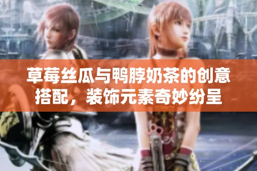 草莓丝瓜与鸭脖奶茶的创意搭配，装饰元素奇妙纷呈