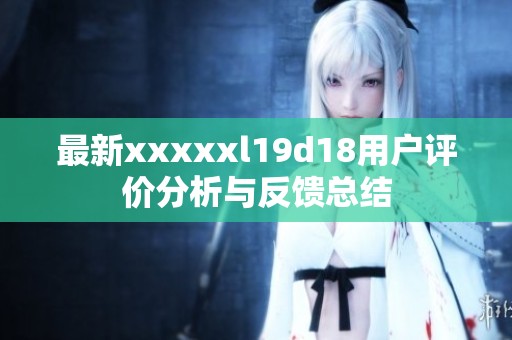 最新xxxxxl19d18用户评价分析与反馈总结
