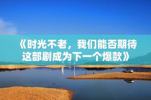 《时光不老，我们能否期待这部剧成为下一个爆款》