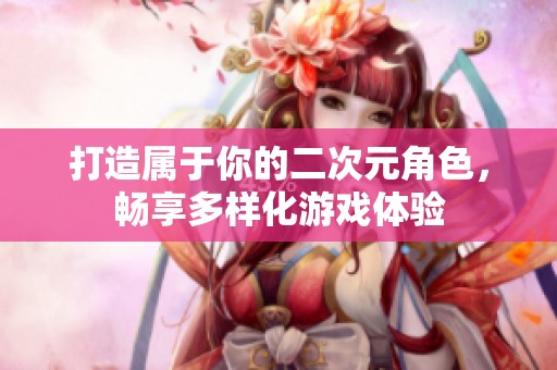 打造属于你的二次元角色，畅享多样化游戏体验