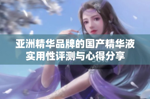 亚洲精华品牌的国产精华液实用性评测与心得分享