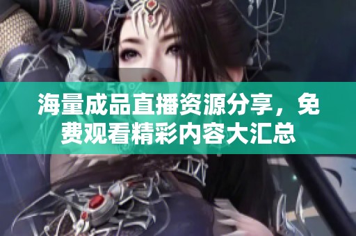 海量成品直播资源分享，免费观看精彩内容大汇总