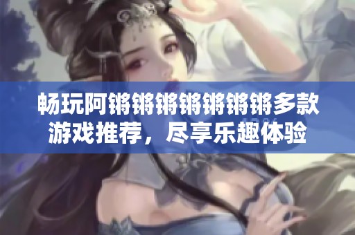 畅玩阿锵锵锵锵锵锵锵多款游戏推荐，尽享乐趣体验