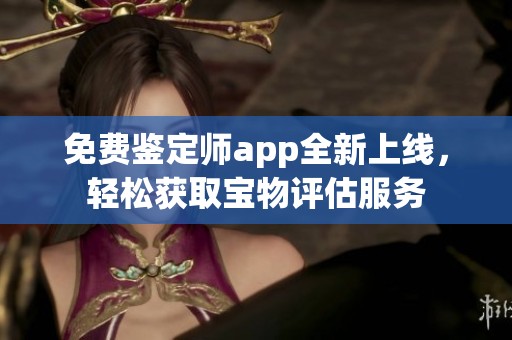 免费鉴定师app全新上线，轻松获取宝物评估服务