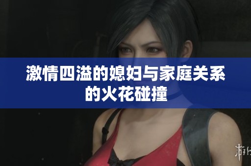 激情四溢的媳妇与家庭关系的火花碰撞