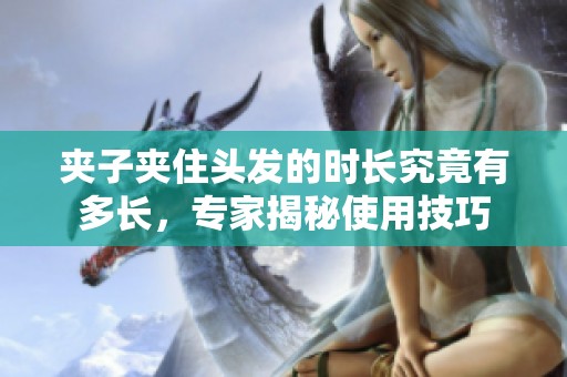 夹子夹住头发的时长究竟有多长，专家揭秘使用技巧