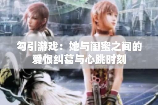 勾引游戏：她与闺蜜之间的爱恨纠葛与心跳时刻