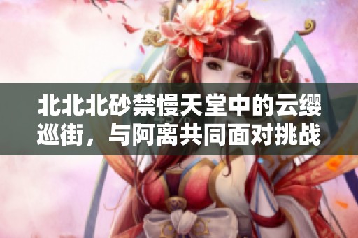 北北北砂禁慢天堂中的云缨巡街，与阿离共同面对挑战