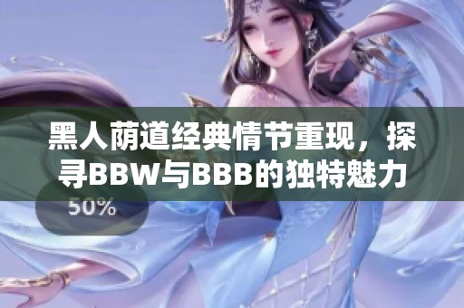 黑人荫道经典情节重现，探寻BBW与BBB的独特魅力