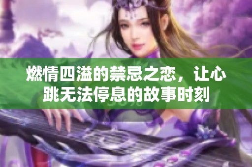燃情四溢的禁忌之恋，让心跳无法停息的故事时刻