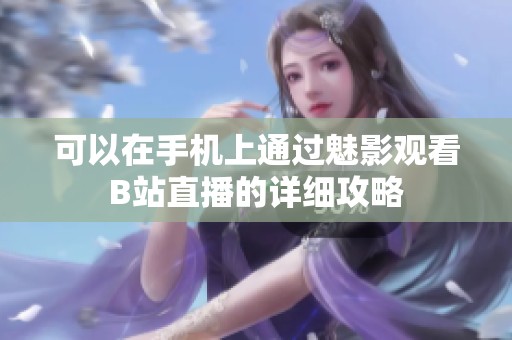 可以在手机上通过魅影观看B站直播的详细攻略
