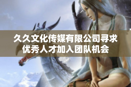 久久文化传媒有限公司寻求优秀人才加入团队机会